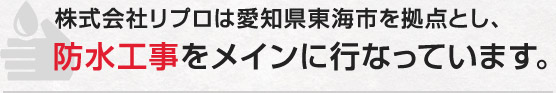 株式会社リプロは愛知県東海市を拠点とし、防水工事をメインに行なっています。